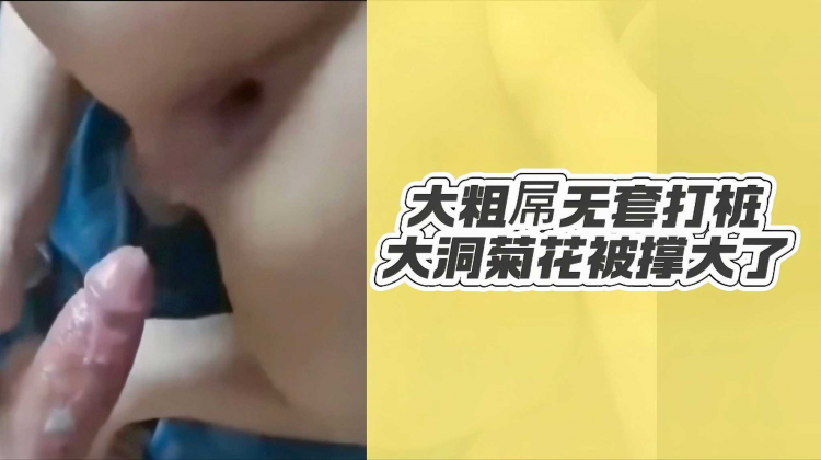 大粗屌;]?无套打桩大洞菊花被$`\撑大了