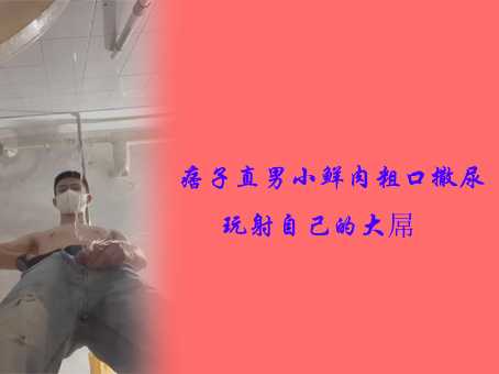 痞子直男小鲜肉粗口撒尿玩射自己的大屌