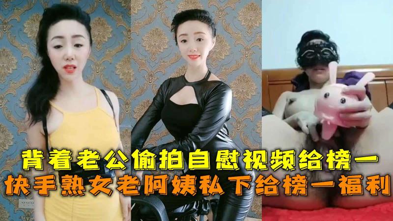 快手熟女老阿姨私下给榜一福利,背着老公偷拍自慰视频给榜一。