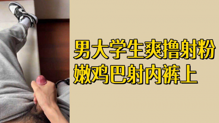 男大学生爽撸射粉嫩鸡巴射内裤上