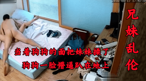 当着狗狗的面把妹妹操了狗狗一脸懵逼趴在地上