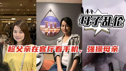 母子乱伦，趁爸爸客厅玩手机偷偷跑去妈妈房间和她啪啪