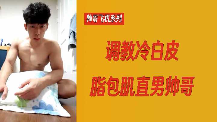【直男帅哥飞机系列】20分钟视频调教脂包肌直男帅哥，身材真不错