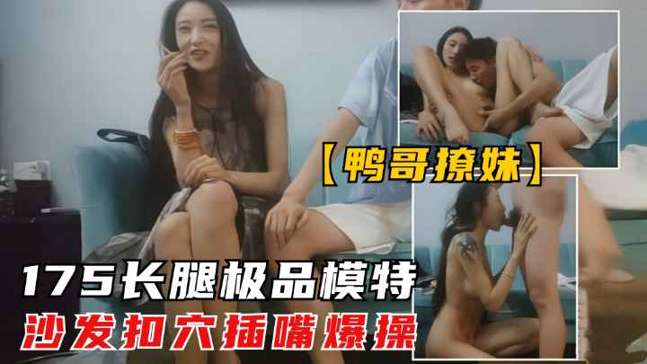 【鸭哥撩妹】175长腿模特抠穴啪啪.又舔又插一番蹂躏瘫软在床