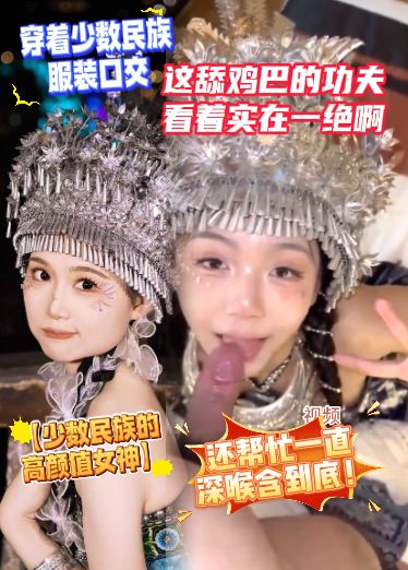 【少数民族的高颜值女神】穿着少数民族服装口交，这舔鸡巴的功夫看着实在一绝啊，还帮忙一直深喉含到底！