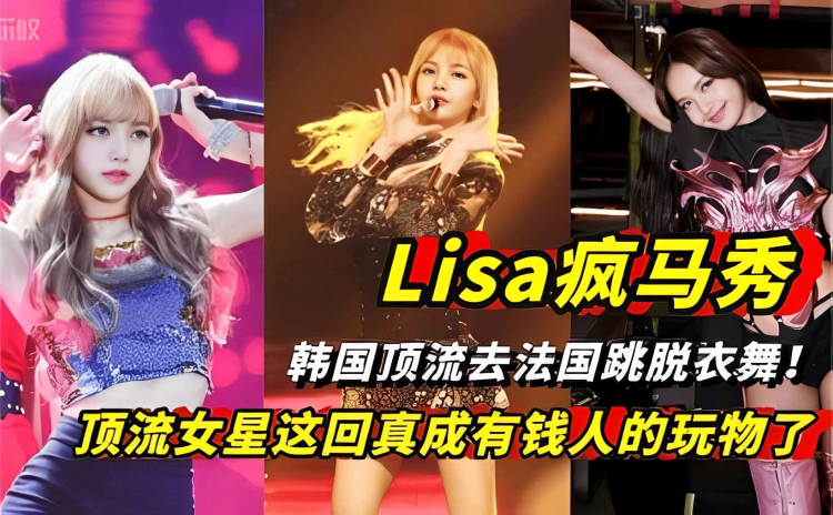 Lisa疯马秀韩国顶流去法国跳脱衣舞！顶流女星这回真成有钱人的玩物了