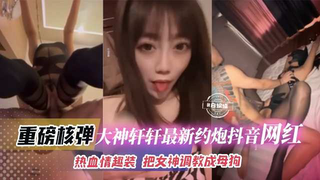 重磅核弹-大神轩轩最新约炮抖音网红，热血情趣装 把女神调教成为母狗_2