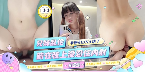 兄妹乱伦_箭在弦上没忍住内射