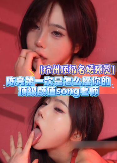 【杭州顶级名媛预览】陈亮第一次是怎么操你的，顶级颜值song老师，被推特DUDU大神不当操，露脸视频