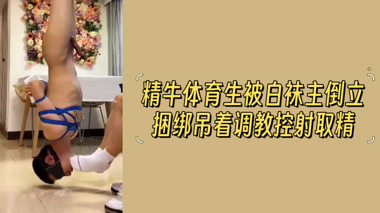 精牛体育生_被白+?袜% ,/主倒立捆绑吊着调教控射取精