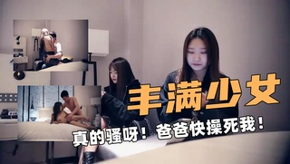 丰满少女！真尼玛的骚呀！爸爸快操死我！我要~