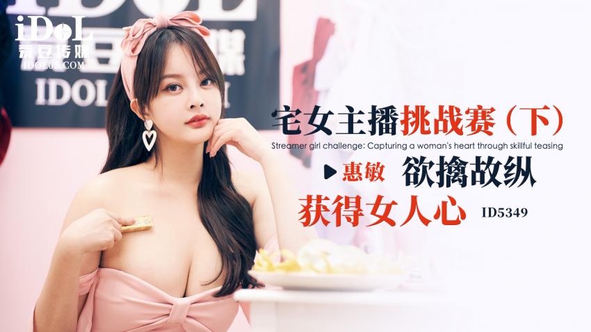 ID5349-宅女主播挑战赛（下），欲擒故纵获得女人心-惠敏