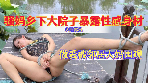 骚妈乡下大院子暴露性感`身材[，做,爱给邻居.大妈看,，还喊话告诉她被操的多爽