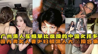 人妻少妇被黑人大操合集，广州黑人互相攀比谁操的中国女孩多