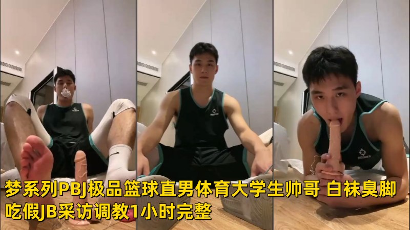 梦系列PBJ极品篮球直男体育大学生帅哥 白袜臭脚吃假JB采访调教1小时完整