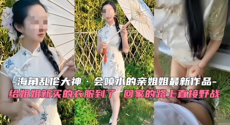 海角乱伦大神-会喷水的姐姐最新作品，给姐姐新买的衣服到了 回家路上直接野战