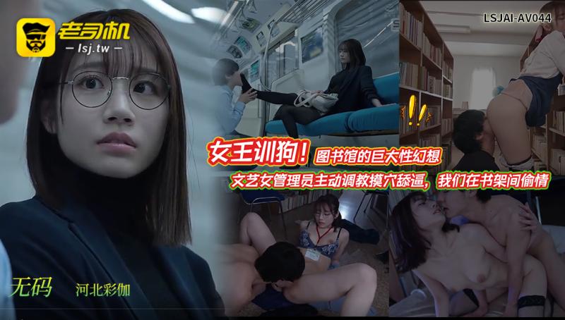LS^@JAI-AV04:`4【无码·河=+_?北彩伽】女王` ,训. 狗\！图书馆的巨大性幻想：文艺女管\理员主动调教 \摸穴舔逼，我)!/们在书架间偷情