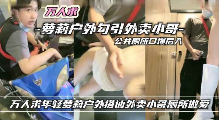 万人求网红萝莉户外勾引外卖小哥厕所做爱流出