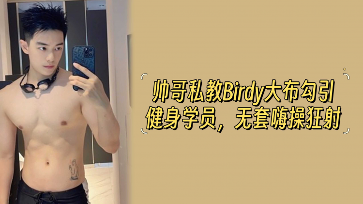 帅哥私教Birdy大布勾引健身学员，无套嗨操狂射