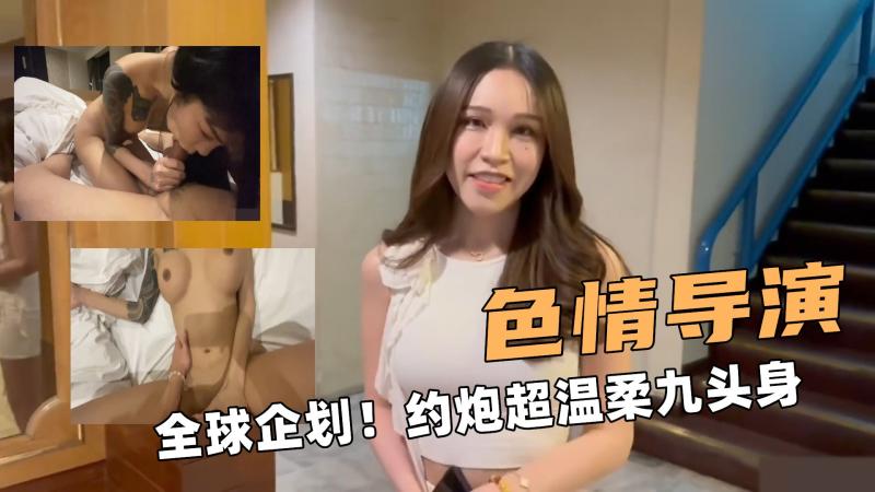 色情大导演！全球企划！约炮超温柔九头身