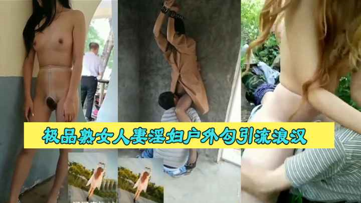 极品熟女人妻淫妇，大街上露出自慰，勾引拾荒流浪汉做爱