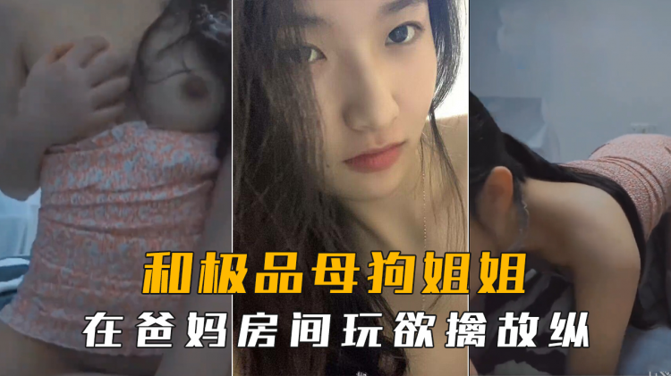 海角社区・和极品母狗姐姐在爸妈房间玩欲擒故纵