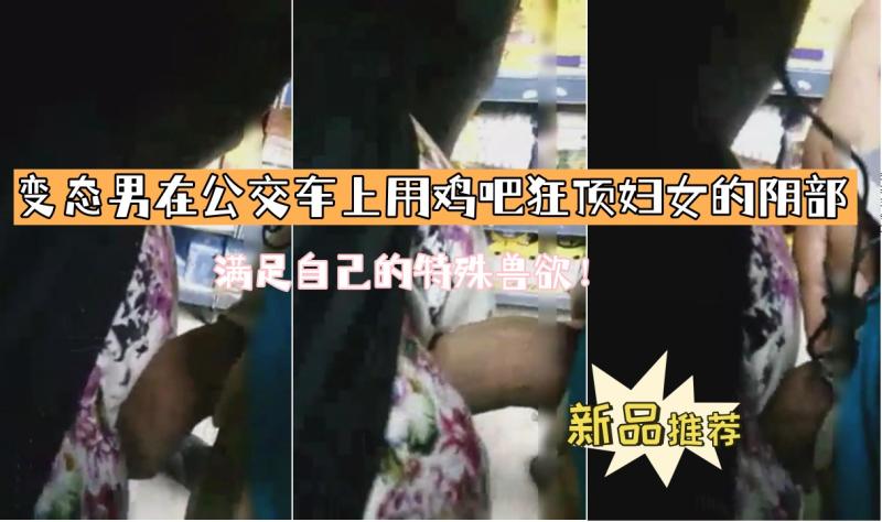 【变态男在公交车上用鸡吧狂顶妇女的阴部】满足自己的特殊兽欲！