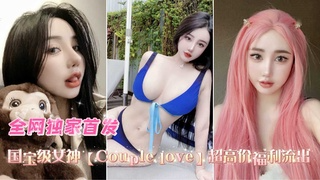 国宝级女神[Couple love]超高价福利流出,强推