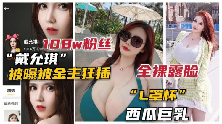 【网曝】100万粉抖音L杯巨乳网红“戴允琪”全裸露脸被土豪操泄露
