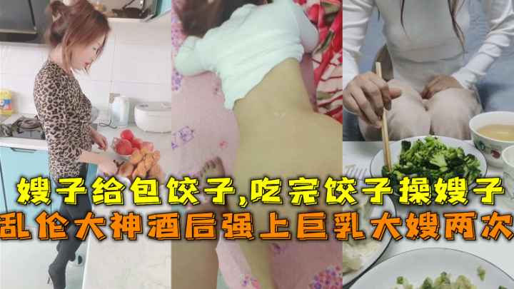 乱伦大神酒后强上巨乳大嫂两次，嫂子给包饺子-吃完饺子操嫂子。