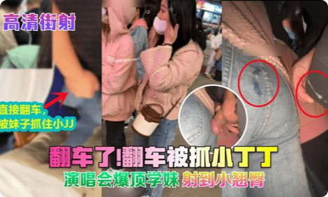 让人妻强行摸鸡吧【高清街射】翻车了!翻车被抓小丁丁!演唱会爆顶学妹-射到小翘臀