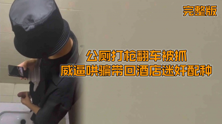 （诱奸开苞）（完整版）公厕打枪翻车被抓威逼哄骗带回酒店迷奸配种惨遭开苞