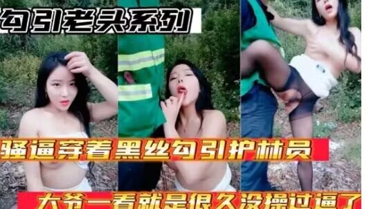 户外勾引老头系列骚逼穿着黑丝勾引护林员大爷大爷太勐了一看就是好久没操过逼了