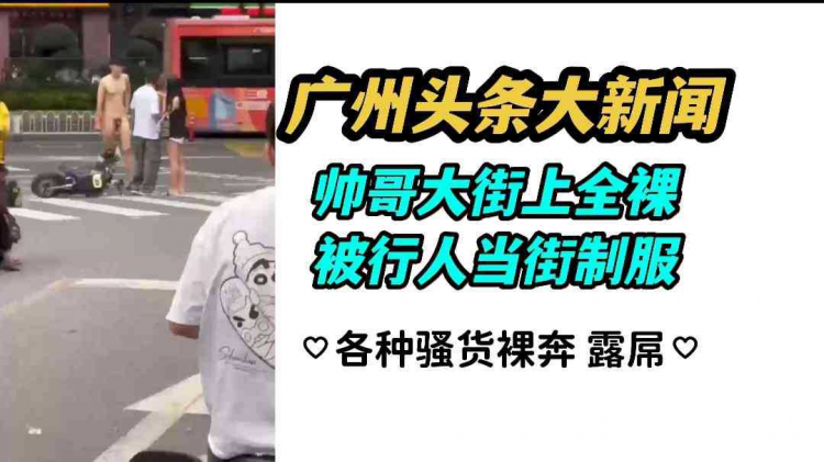 广州头条大新闻 帅哥大街上全裸被行人当街制服 各种骚货裸奔露屌