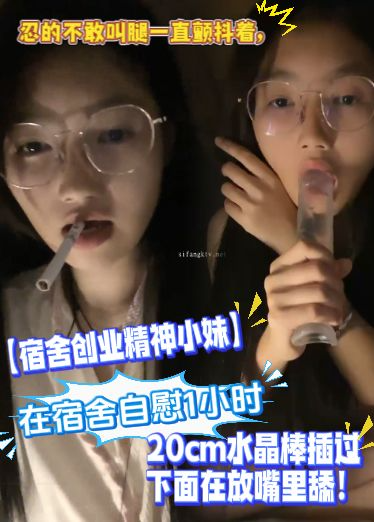 【宿舍创业精神小妹】在宿舍自慰1小时，忍的不敢叫腿一直颤抖着，20cm水晶棒插过下面在放嘴里舔！