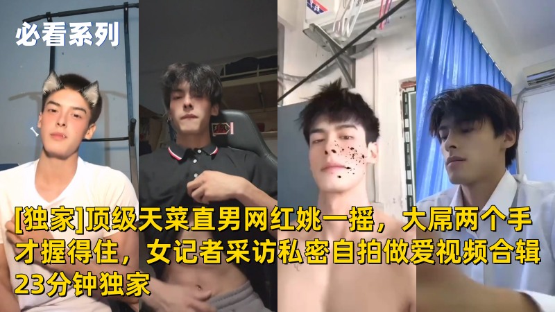 [独家]顶级天菜直男网红姚一摇，大屌两个手才握得住，女记者采访私密自拍做爱视频合辑23分钟全网独家