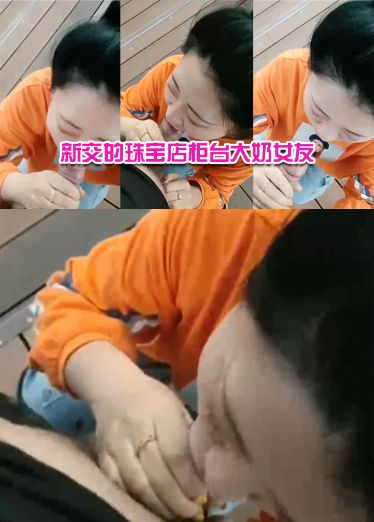 新交的珠宝店柜台大奶女友，户外河边尽情口交，给我口口，’还没口就硬了‘，舒服哇舒服！
