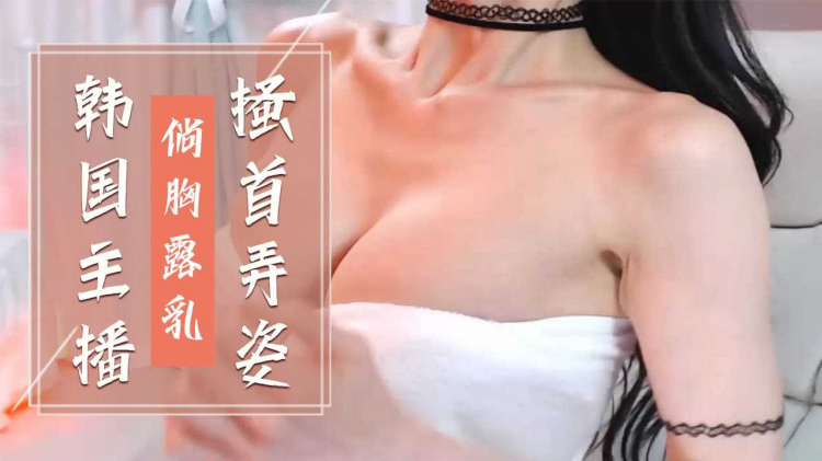 韩国主播-倘胸露乳搔首弄姿