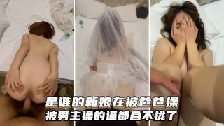 谁的新娘在被爸爸操！操的逼都合不拢了“有没有被这样操过”
