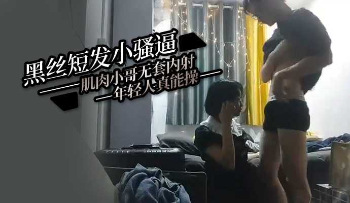 黑丝; 短发小骚逼好被肌肉\,*-小哥无套/内射 年 轻人真能操
