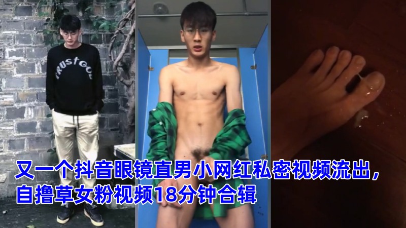又一个抖音眼镜直男小网红私密视频流出，自撸草女粉视频18分钟合辑