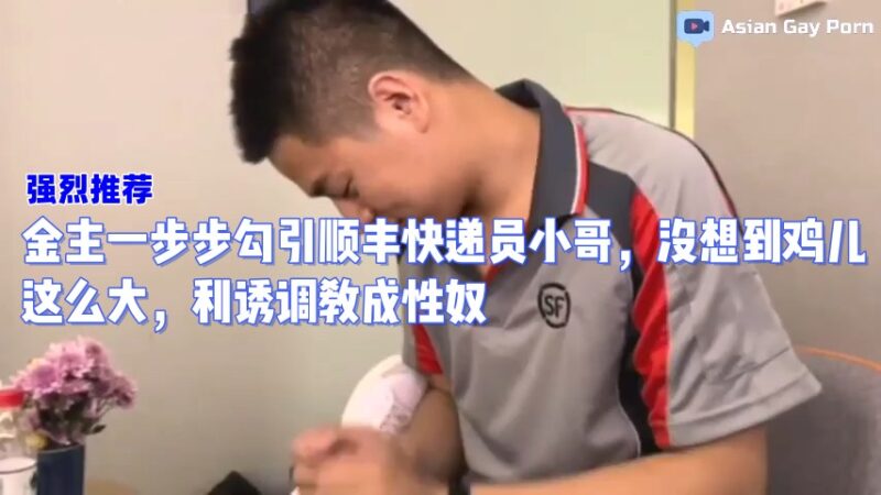 金主一步步勾引顺丰快递员小哥，没想到鸡儿这么大，利诱调教成性奴