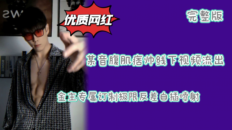 （完整版）某音腹肌痞帅线下视频流出金主专属订制极限反差自插喷射
