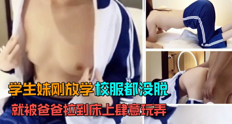 【父女乱伦】学生萝莉女儿刚刚回家，校服都没脱，就被爸爸拉到床上肆意玩弄