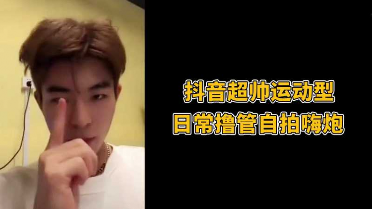 抖音超帅运动型，日常撸管自拍嗨炮