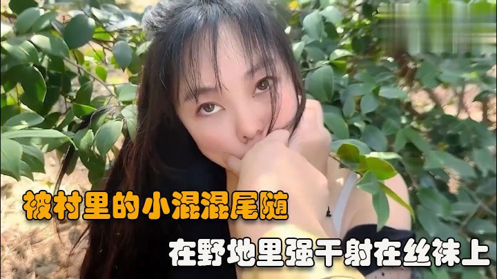 【户外强操】被村里的小混混尾随扑到在野地里强干射在丝袜上