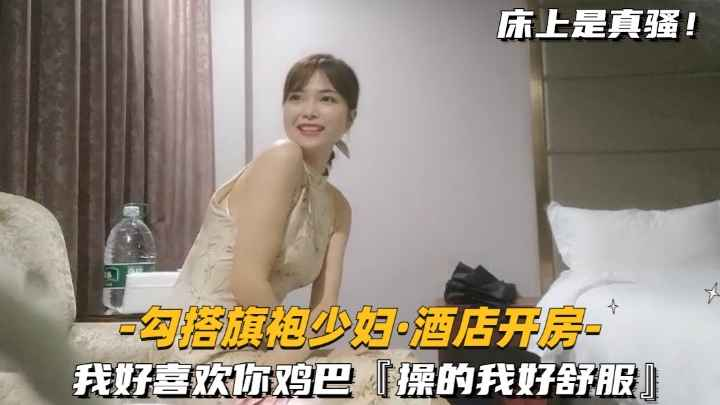 【勾搭旗袍少妇-酒店开房】我好喜欢你鸡巴，操的我好爽
