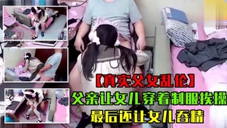 【真实父女乱伦】父亲让女儿穿着制服挨操，最后还让女儿