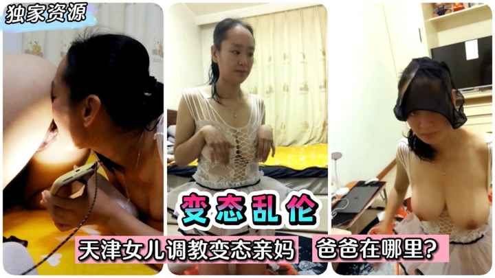 【乱伦】 %电影都不敢这样 :拍-;！**天津女儿调教变态亲妈~爸 #爸在哪里？