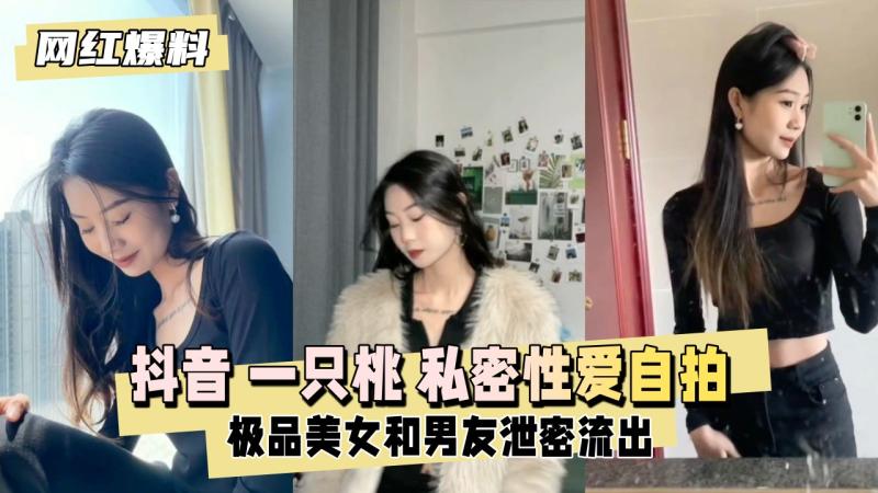 【网红爆料】抖音 一只桃 极品美女和男友私密性爱自拍泄密流出